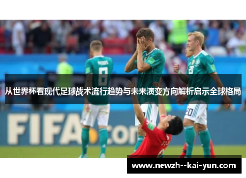 从世界杯看现代足球战术流行趋势与未来演变方向解析启示全球格局 从世界杯看现代足球战术流行趋势与未来演变方向解析启示全球格局