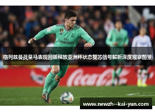 格列兹曼战皇马表现回暖释放亚洲杯状态复苏信号解析深度观察前景
