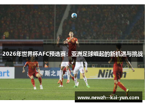 2026年世界杯AFC预选赛:亚洲足球崛起的新机遇与挑战 2026年世界杯AFC预选赛:亚洲足球崛起的新机遇与挑战