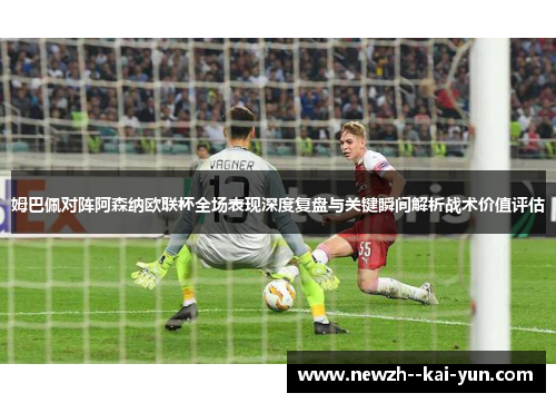 姆巴佩对阵阿森纳欧联杯全场表现深度复盘与关键瞬间解析战术价值评估 姆巴佩对阵阿森纳欧联杯全场表现深度复盘与关键瞬间解析战术价值评估