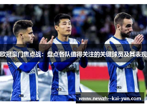 欧冠豪门焦点战：盘点各队值得关注的关键球员及其表现