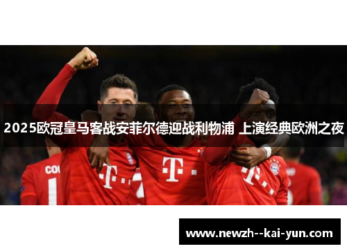 2025欧冠皇马客战安菲尔德迎战利物浦 上演经典欧洲之夜 2025欧冠皇马客战安菲尔德迎战利物浦 上演经典欧洲之夜