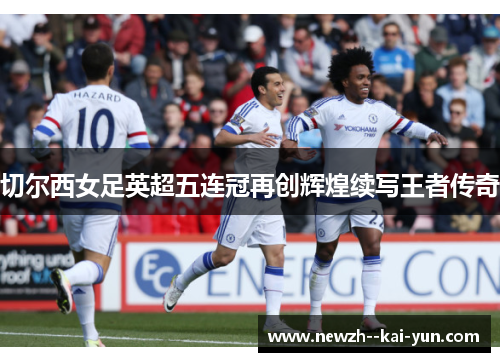 切尔西女足英超五连冠再创辉煌续写王者传奇