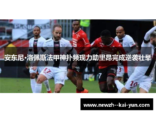 安东尼·洛佩斯法甲神扑频现力助里昂完成逆袭壮举 安东尼·洛佩斯法甲神扑频现力助里昂完成逆袭壮举