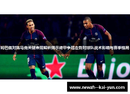 姆巴佩对阵马竞关键表现解析揭示德甲争冠走势对球队战术影响与赛季格局