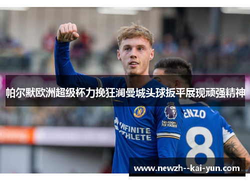 帕尔默欧洲超级杯力挽狂澜曼城头球扳平展现顽强精神 帕尔默欧洲超级杯力挽狂澜曼城头球扳平展现顽强精神