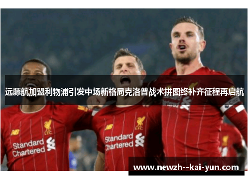 远藤航加盟利物浦引发中场新格局克洛普战术拼图终补齐征程再启航