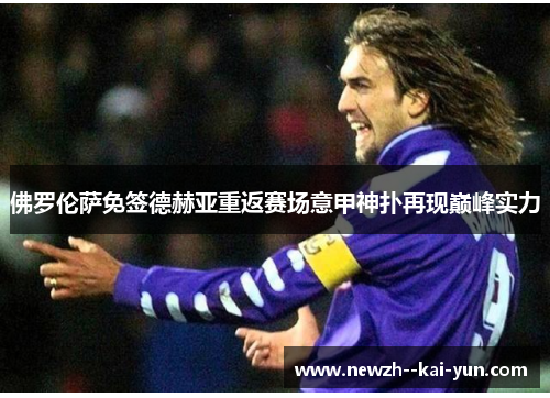 佛罗伦萨免签德赫亚重返赛场意甲神扑再现巅峰实力