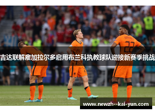 吉达联解雇加拉尔多启用布兰科执教球队迎接新赛季挑战
