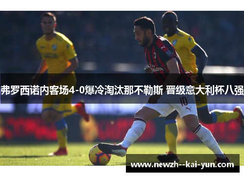 弗罗西诺内客场4-0爆冷淘汰那不勒斯 晋级意大利杯八强 弗罗西诺内客场4-0爆冷淘汰那不勒斯 晋级意大利杯八强