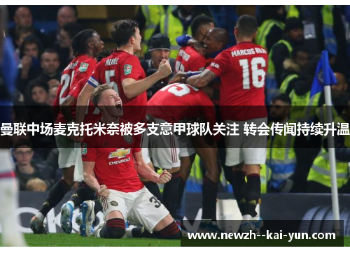 曼联中场麦克托米奈被多支意甲球队关注 转会传闻持续升温 曼联中场麦克托米奈被多支意甲球队关注 转会传闻持续升温