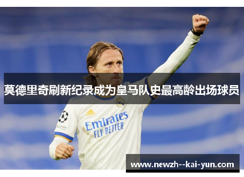 莫德里奇刷新纪录成为皇马队史最高龄出场球员 莫德里奇刷新纪录成为皇马队史最高龄出场球员